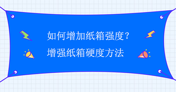 如何增加紙箱強度？增強紙箱硬度方法