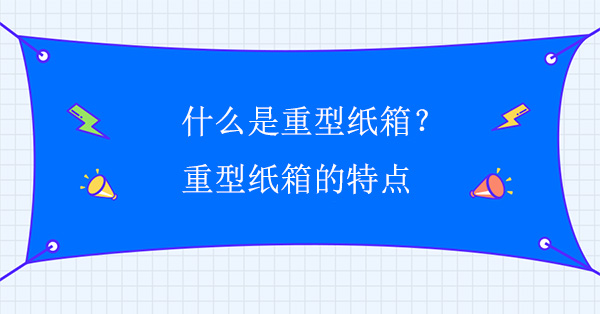 什么是重型紙箱？重型紙箱的特點(diǎn)