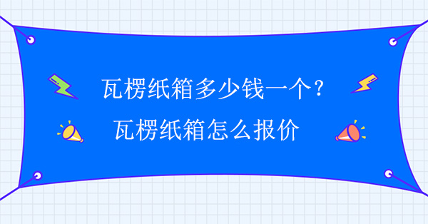 瓦楞紙箱多少錢一個？瓦楞紙箱怎么報價