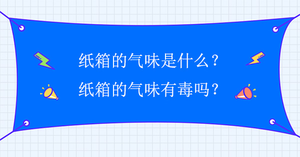 紙箱的氣味是什么？紙箱的氣味有毒嗎